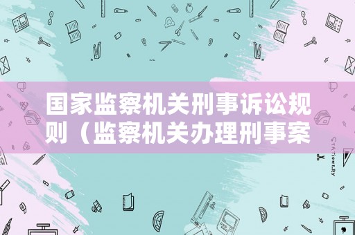 國家監察機關刑事訴訟規則（監察機關辦理刑事案件規定）