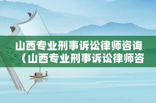 山西專業(yè)刑事訴訟律師咨詢（山西專業(yè)刑事訴訟律師咨詢公司）