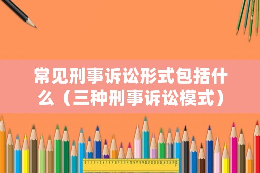 常見刑事訴訟形式包括什么（三種刑事訴訟模式）