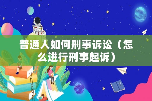 普通人如何刑事訴訟（怎么進(jìn)行刑事起訴）