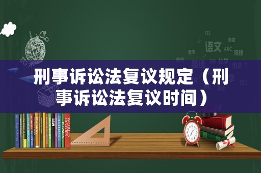 刑事訴訟法復議規(guī)定（刑事訴訟法復議時間）