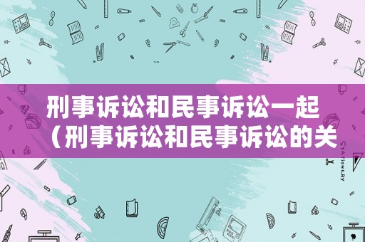 刑事訴訟和民事訴訟一起（刑事訴訟和民事訴訟的關系）