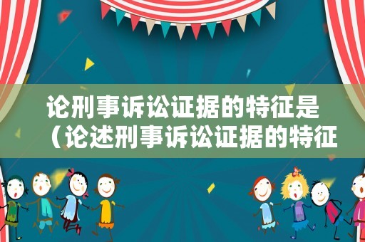 論刑事訴訟證據的特征是（論述刑事訴訟證據的特征和分類）