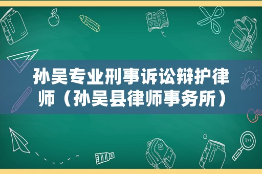 孫吳專業(yè)刑事訴訟辯護(hù)律師（孫吳縣律師事務(wù)所）