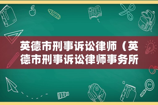 英德市刑事訴訟律師（英德市刑事訴訟律師事務所）