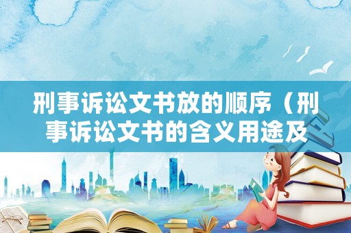刑事訴訟文書放的順序（刑事訴訟文書的含義用途及種類）