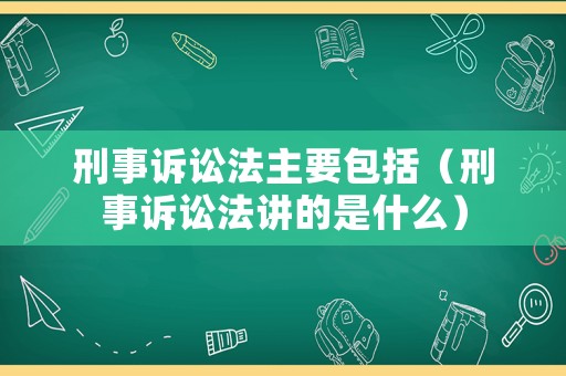 刑事訴訟法主要包括（刑事訴訟法講的是什么）