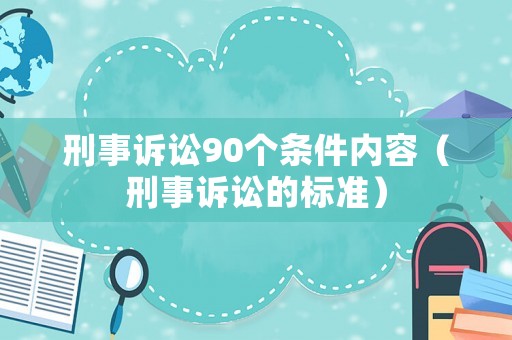刑事訴訟90個條件內容（刑事訴訟的標準）