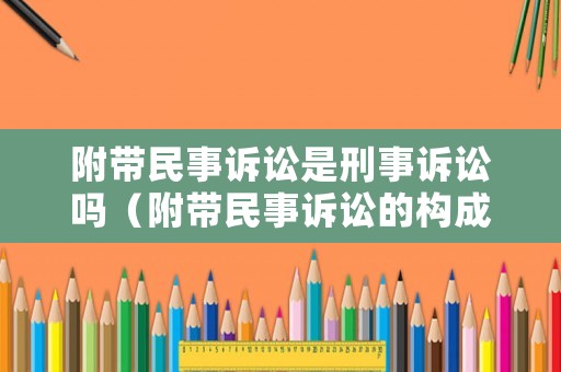 附帶民事訴訟是刑事訴訟嗎（附帶民事訴訟的構成條件）
