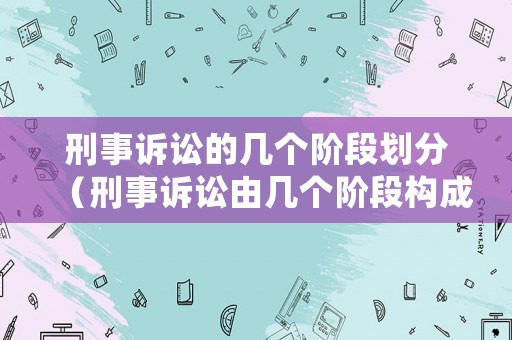 刑事訴訟的幾個階段劃分（刑事訴訟由幾個階段構成）