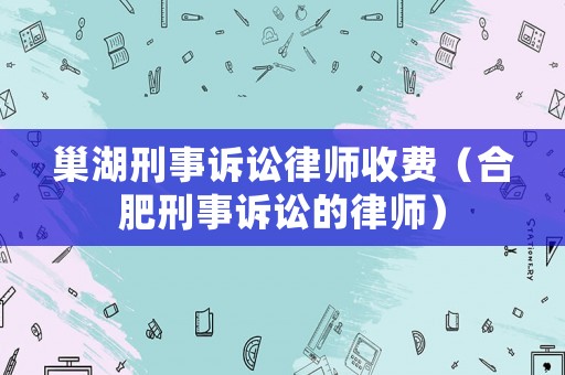 巢湖刑事訴訟律師收費(fèi)（合肥刑事訴訟的律師）