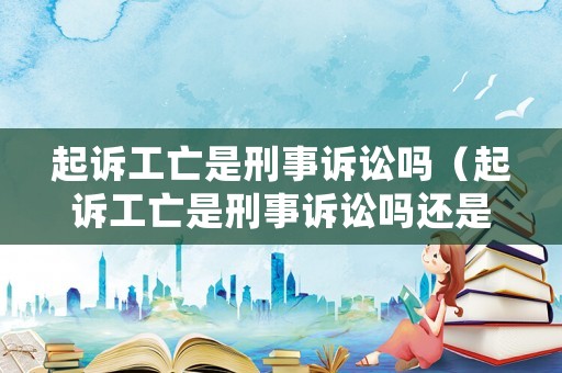 起訴工亡是刑事訴訟嗎（起訴工亡是刑事訴訟嗎還是民事）