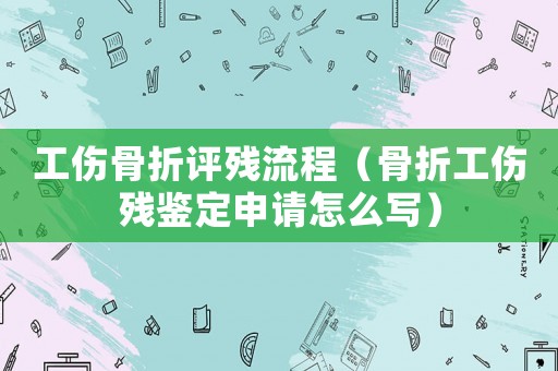 工傷骨折評殘流程（骨折工傷殘鑒定申請怎么寫）