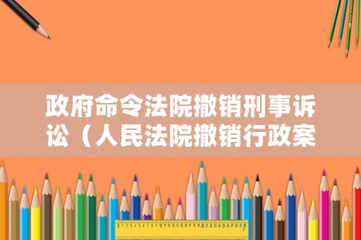 政府命令法院撤銷刑事訴訟（人民法院撤銷行政案件的條件）