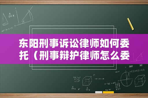 東陽刑事訴訟律師如何委托（刑事辯護(hù)律師怎么委托）