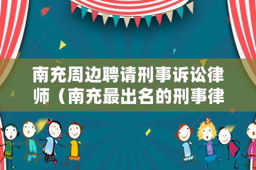南充周邊聘請刑事訴訟律師（南充最出名的刑事律師）