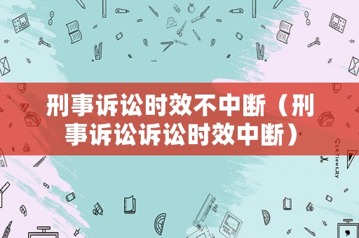 刑事訴訟時效不中斷（刑事訴訟訴訟時效中斷）