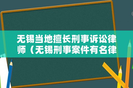 無錫當地擅長刑事訴訟律師（無錫刑事案件有名律師）