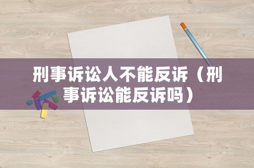 刑事訴訟人不能反訴（刑事訴訟能反訴嗎）