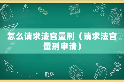 怎么請求法官量刑（請求法官量刑申請）