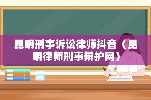 昆明刑事訴訟律師抖音（昆明律師刑事辯護網）