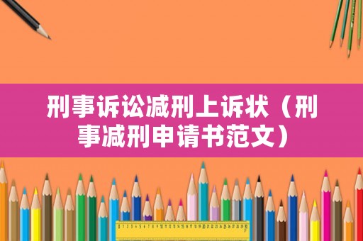 刑事訴訟減刑上訴狀（刑事減刑申請書范文）