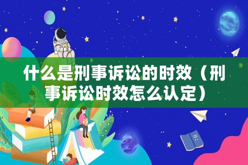 什么是刑事訴訟的時(shí)效（刑事訴訟時(shí)效怎么認(rèn)定）