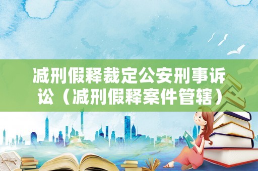 減刑假釋裁定公安刑事訴訟（減刑假釋案件管轄）