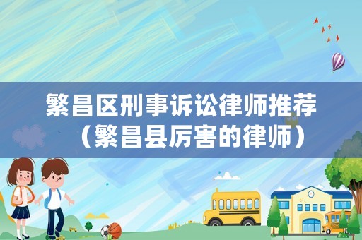 繁昌區(qū)刑事訴訟律師推薦（繁昌縣厲害的律師）