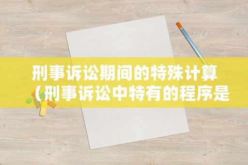 刑事訴訟期間的特殊計算（刑事訴訟中特有的程序是哪些）