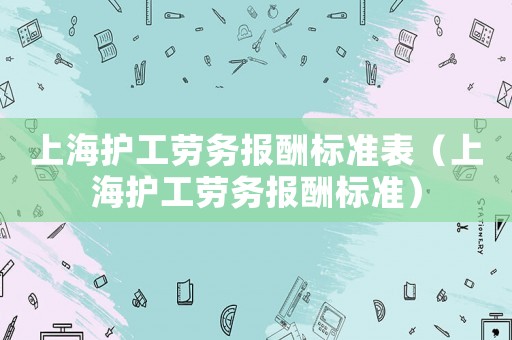 上海護工勞務報酬標準表（上海護工勞務報酬標準）