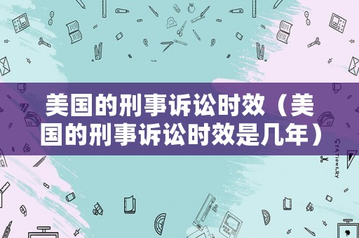 美國的刑事訴訟時效（美國的刑事訴訟時效是幾年）