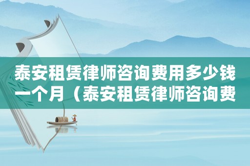 泰安租賃律師咨詢費用多少錢一個月（泰安租賃律師咨詢費用多少）
