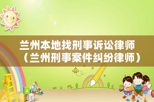 蘭州本地找刑事訴訟律師（蘭州刑事案件糾紛律師）