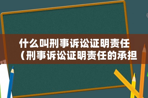 什么叫刑事訴訟證明責任（刑事訴訟證明責任的承擔）