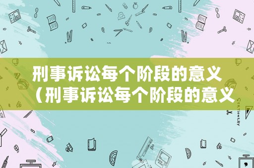 刑事訴訟每個階段的意義（刑事訴訟每個階段的意義一樣嗎）