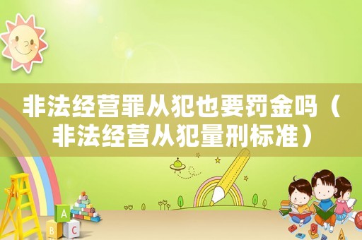 非法經營罪從犯也要罰金嗎（非法經營從犯量刑標準）
