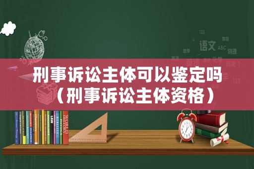 刑事訴訟主體可以鑒定嗎（刑事訴訟主體資格）