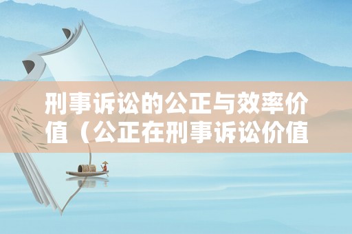 刑事訴訟的公正與效率價值（公正在刑事訴訟價值中居于核心地位）