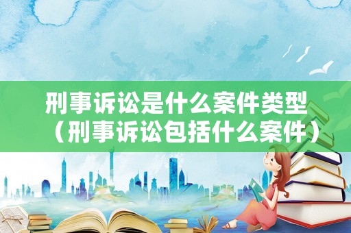 刑事訴訟是什么案件類型（刑事訴訟包括什么案件）