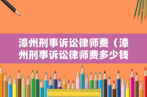 漳州刑事訴訟律師費（漳州刑事訴訟律師費多少錢）