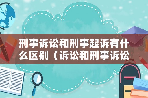刑事訴訟和刑事起訴有什么區別（訴訟和刑事訴訟的關系）