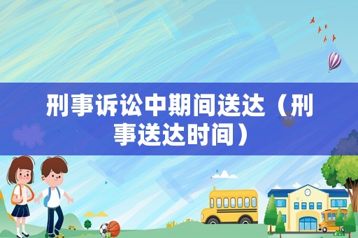 刑事訴訟中期間送達(dá)（刑事送達(dá)時間）
