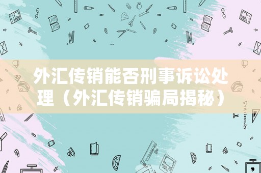 外匯傳銷能否刑事訴訟處理（外匯傳銷騙局揭秘）