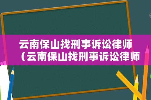 云南保山找刑事訴訟律師（云南保山找刑事訴訟律師事務所）