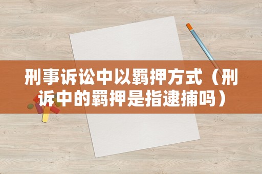 刑事訴訟中以羈押方式（刑訴中的羈押是指逮捕嗎）