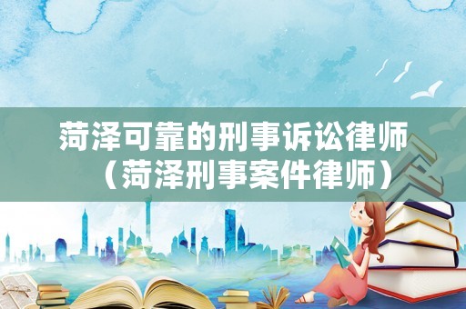 菏澤可靠的刑事訴訟律師（菏澤刑事案件律師）