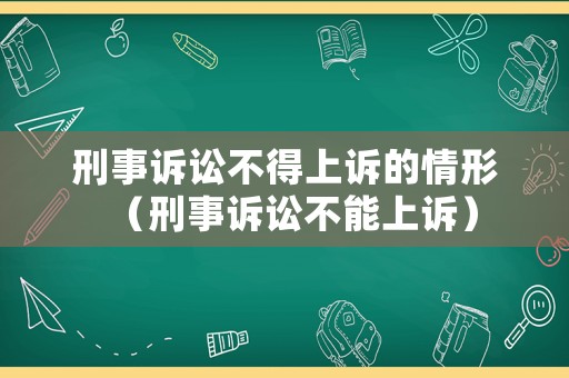 刑事訴訟不得上訴的情形（刑事訴訟不能上訴）