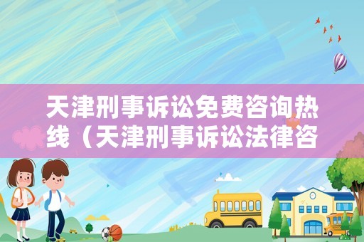 天津刑事訴訟免費咨詢熱線（天津刑事訴訟法律咨詢）