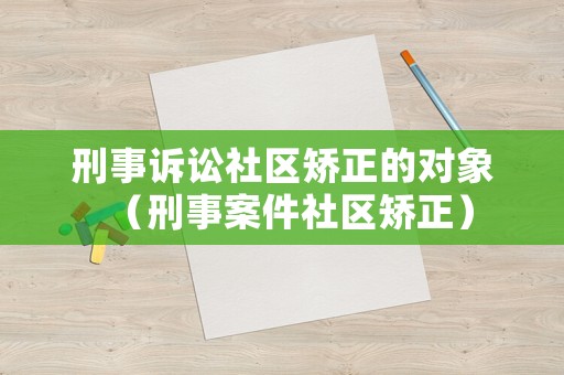刑事訴訟社區(qū)矯正的對象（刑事案件社區(qū)矯正）